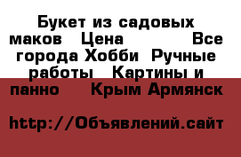  Букет из садовых маков › Цена ­ 6 000 - Все города Хобби. Ручные работы » Картины и панно   . Крым,Армянск